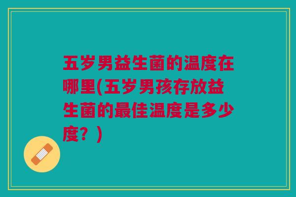 五岁男益生菌的温度在哪里(五岁男孩存放益生菌的最佳温度是多少度?)
