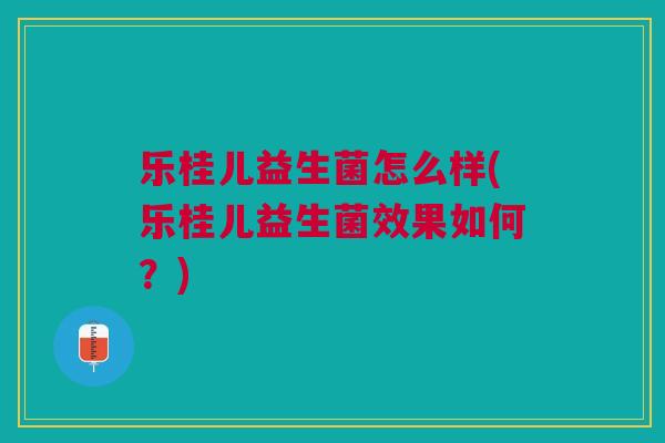 乐桂儿益生菌怎么样(乐桂儿益生菌效果如何?) 乐桂儿益生菌怎么样(乐桂儿益生菌效果如何?)