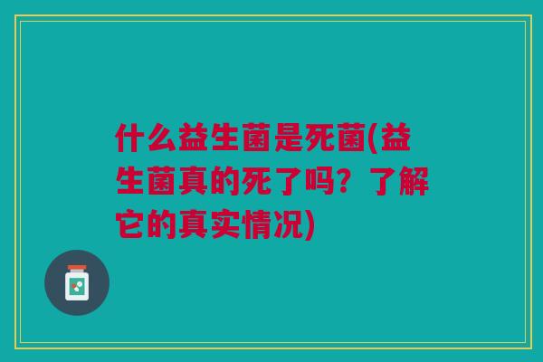 什么益生菌是死菌(益生菌真的死了吗?了解它的真实情况)