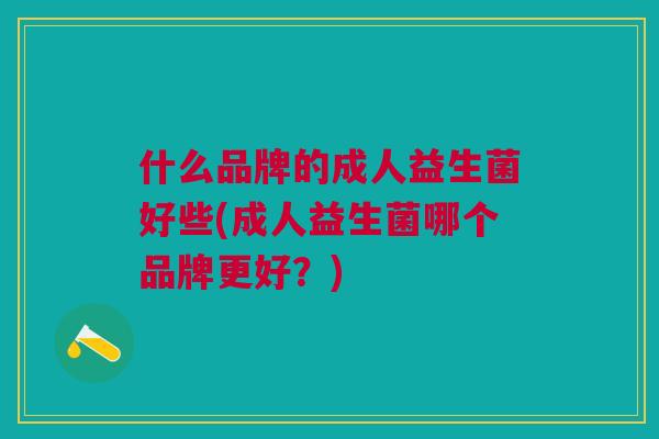 什么品牌的成人益生菌好些(成人益生菌哪个品牌更好?)