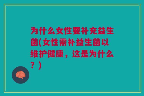 为什么女性要补充益生菌(女性需补益生菌以维护健康,这是为什么?)