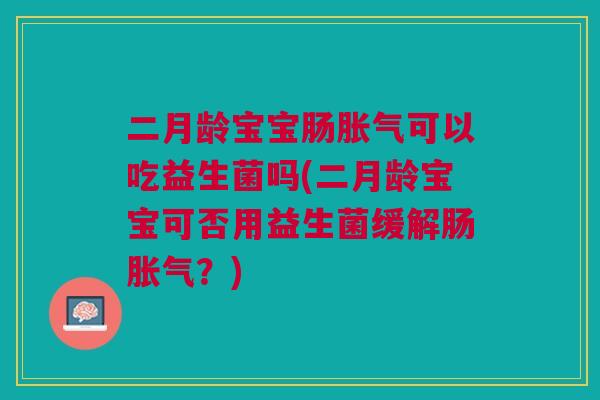 二月龄宝宝肠胀气可以吃益生菌吗(二月龄宝宝可否用益生菌缓解肠胀气？)