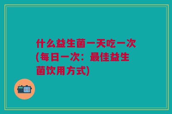 什么益生菌一天吃一次(每日一次:佳益生菌饮用方式) 什么益生菌一天吃一次(每日一次:佳益生菌饮用方式)