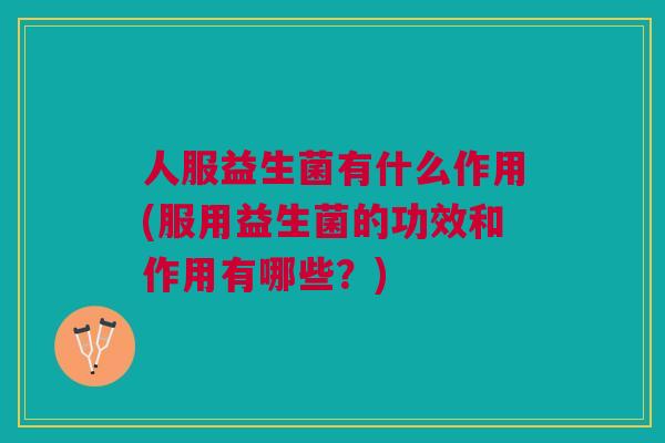 人服益生菌有什么作用(服用益生菌的功效和作用有哪些?)