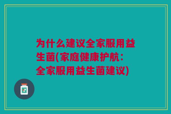 为什么建议全家服用益生菌(家庭健康护航:全家服用益生菌建议)