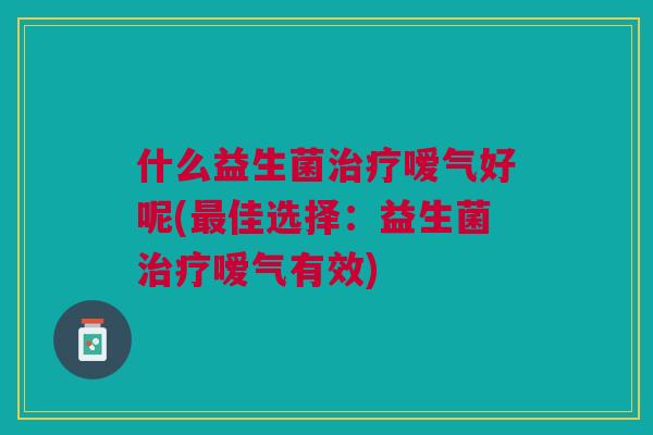 什么益生菌治疗嗳气好呢(最佳选择:益生菌治疗嗳气有效)