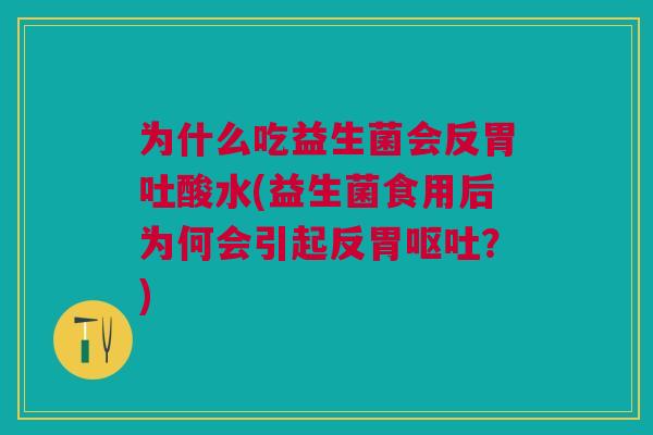 为什么吃益生菌会反胃吐酸水(益生菌食用后为何会引起反胃呕吐?)