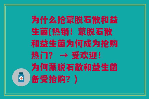 为什么抢蒙脱石散和益生菌(热销!蒙脱石散和益生菌为何成为抢购热门? → 受欢迎!为何蒙脱石散和益生菌备受抢购?) 为什么抢蒙脱石散和益生菌(热销!蒙脱石散和益生菌为何成为抢购热门? → 受欢迎!为何蒙脱石散和益生菌备受抢购?)