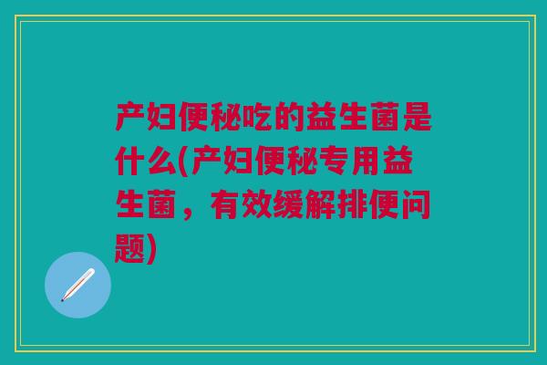 产妇吃的益生菌是什么(产妇专用益生菌,有效缓解排便问题) 产妇吃的益生菌是什么(产妇专用益生菌,有效缓解排便问题)