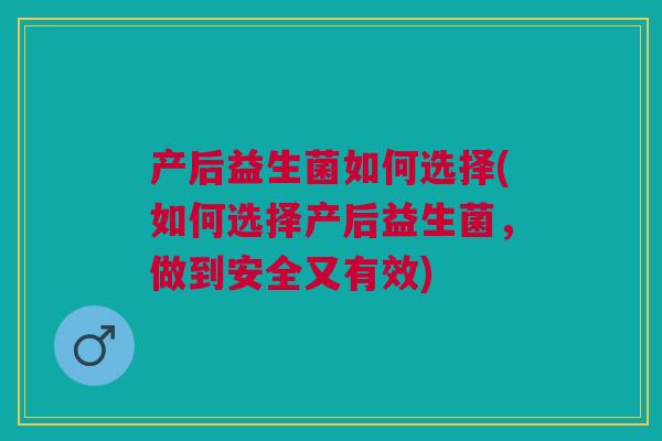 产后益生菌如何选择(如何选择产后益生菌,做到安全又有效)