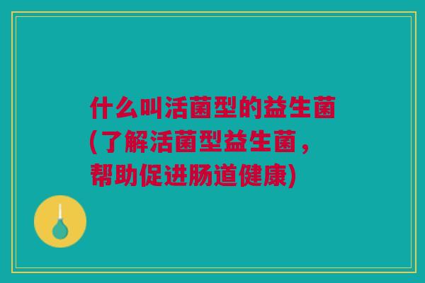 什么叫活菌型的益生菌(了解活菌型益生菌，帮助促进肠道健康)