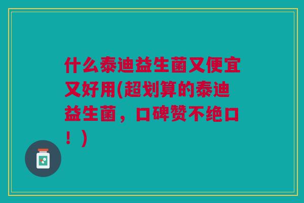 什么泰迪益生菌又便宜又好用(超划算的泰迪益生菌,口碑赞不绝口!)
