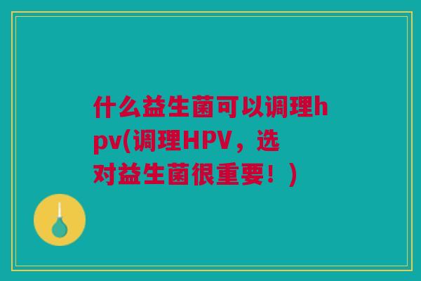 什么益生菌可以调理hpv(调理HPV,选对益生菌很重要!)
