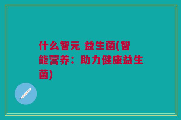 什么智元 益生菌(智能营养:助力健康益生菌)