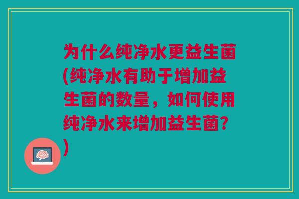 为什么纯净水更益生菌(纯净水有助于增加益生菌的数量，如何使用纯净水来增加益生菌？)