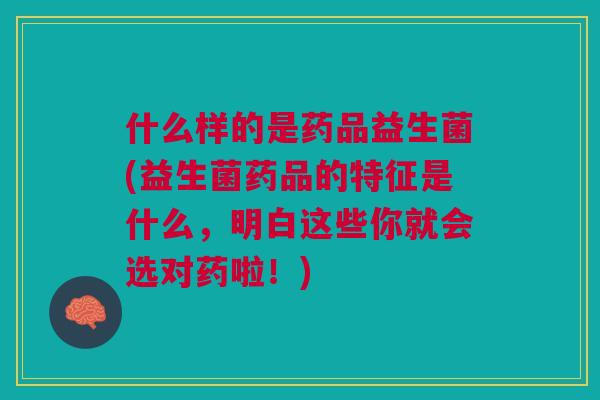 什么样的是药品益生菌(益生菌药品的特征是什么,明白这些你就会选对药啦!) 什么样的是药品益生菌(益生菌药品的特征是什么,明白这些你就会选对药啦!)
