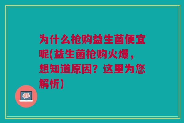 为什么抢购益生菌便宜呢(益生菌抢购火爆，想知道原因？这里为您解析)