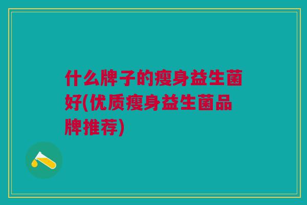什么牌子的瘦身益生菌好(优质瘦身益生菌品牌推荐)