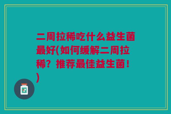 二周拉稀吃什么益生菌好(如何缓解二周拉稀?推荐佳益生菌!) 二周拉稀吃什么益生菌好(如何缓解二周拉稀?推荐佳益生菌!)