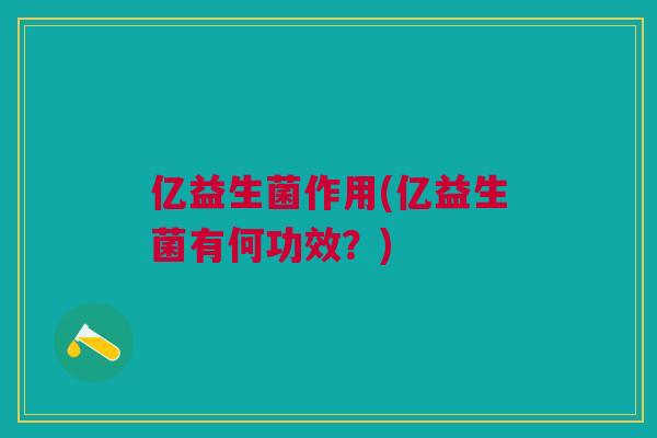 亿益生菌作用(亿益生菌有何功效?) 亿益生菌作用(亿益生菌有何功效?)