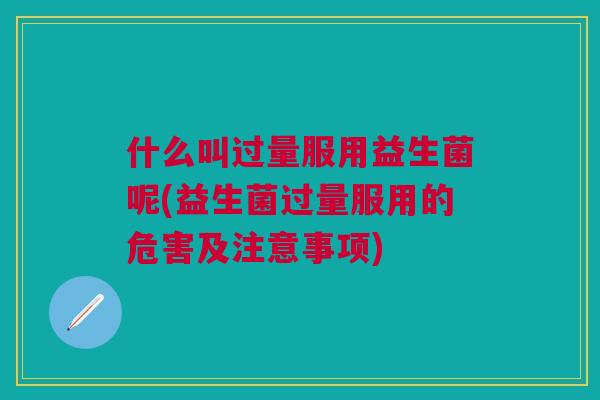 什么叫过量服用益生菌呢(益生菌过量服用的危害及注意事项)