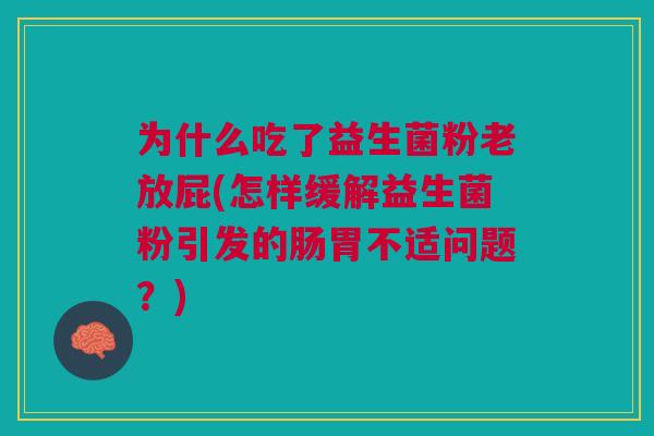 为什么吃了益生菌粉老放屁(怎样缓解益生菌粉引发的肠胃不适问题?)