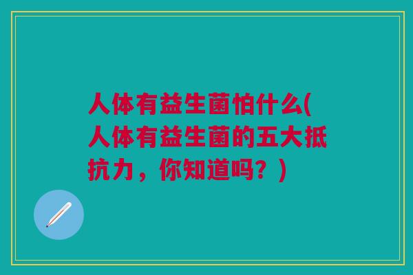 人体有益生菌怕什么(人体有益生菌的五大抵抗力,你知道吗?)