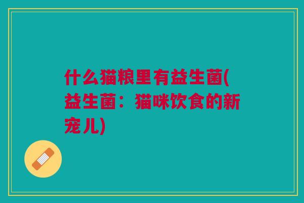 什么猫粮里有益生菌(益生菌:猫咪饮食的新宠儿) 什么猫粮里有益生菌(益生菌:猫咪饮食的新宠儿)
