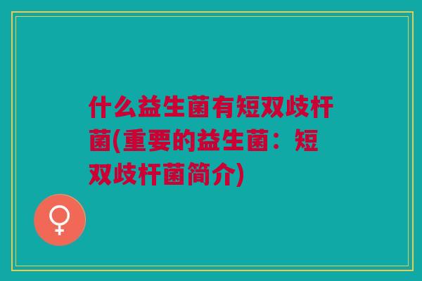什么益生菌有短双歧杆菌(重要的益生菌:短双歧杆菌简介)