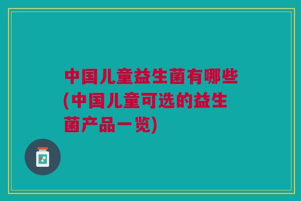 中国儿童益生菌有哪些(中国儿童可选的益生菌产品一览)