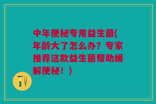 中年便秘专用益生菌(年龄大了怎么办?专家推荐这款益生菌帮助缓解便秘!)