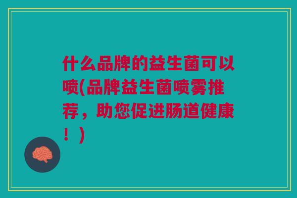 什么品牌的益生菌可以喷(品牌益生菌喷雾推荐,助您促进肠道健康!) 什么品牌的益生菌可以喷(品牌益生菌喷雾推荐,助您促进肠道健康!)