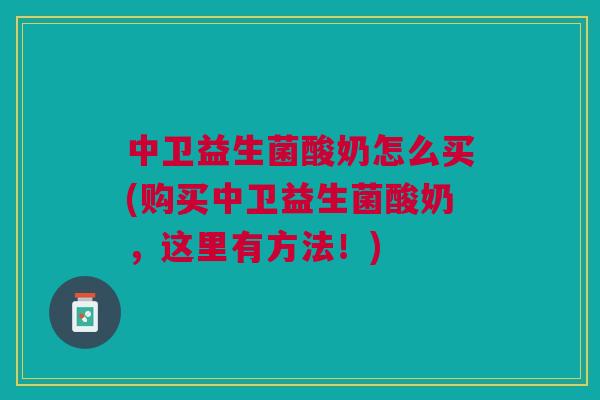 中卫益生菌酸奶怎么买(购买中卫益生菌酸奶,这里有方法!)