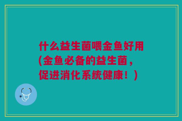 什么益生菌喂金鱼好用(金鱼必备的益生菌,促进消化系统健康!)
