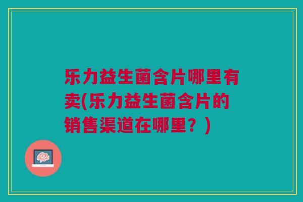 乐力益生菌含片哪里有卖(乐力益生菌含片的销售渠道在哪里？)
