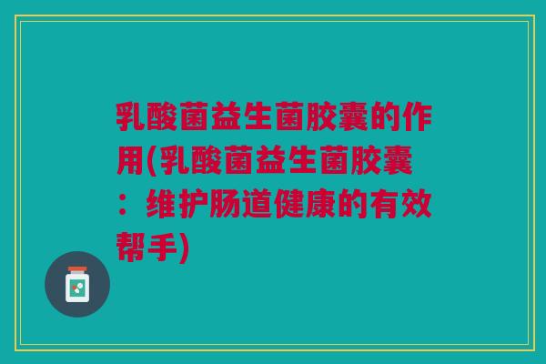 乳酸菌益生菌胶囊的作用(乳酸菌益生菌胶囊:维护肠道健康的有效帮手)