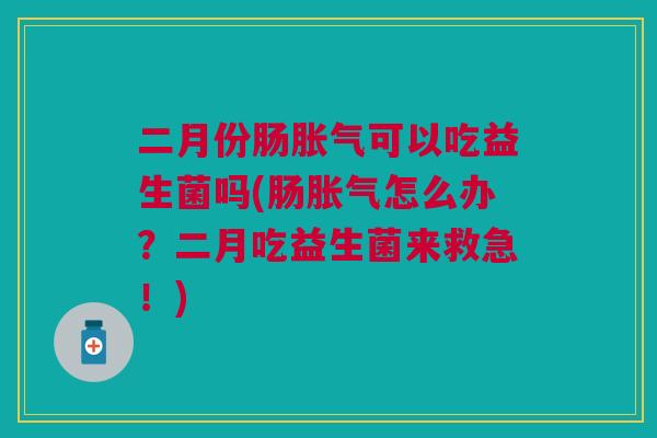 二月份肠胀气可以吃益生菌吗(肠胀气怎么办?二月吃益生菌来救急!)