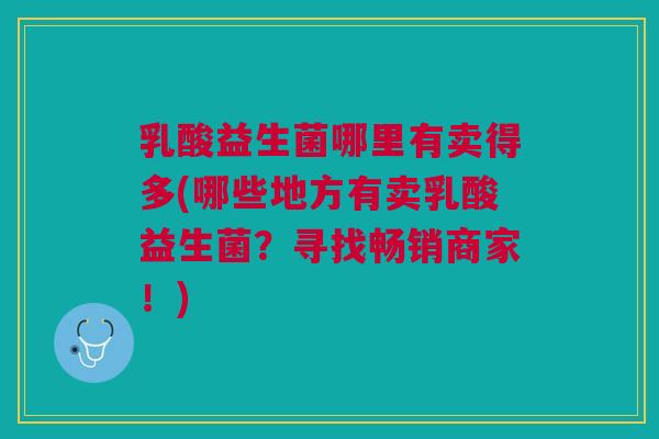 乳酸益生菌哪里有卖得多(哪些地方有卖乳酸益生菌?寻找畅销商家!) 乳酸益生菌哪里有卖得多(哪些地方有卖乳酸益生菌?寻找畅销商家!)