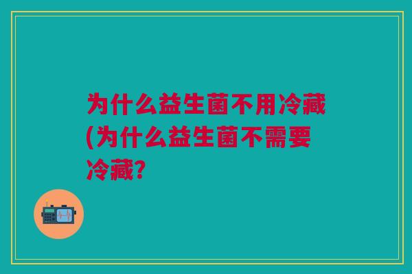 为什么益生菌不用冷藏(为什么益生菌不需要冷藏?