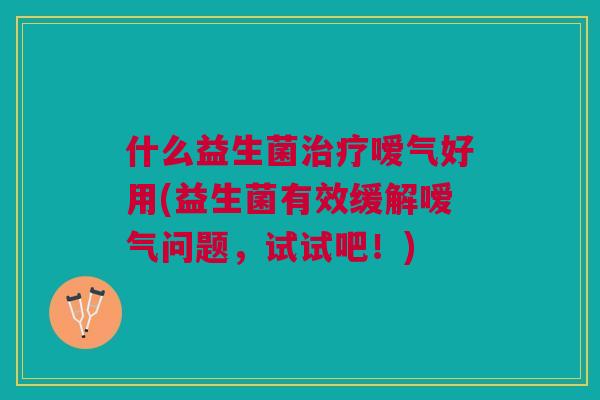 什么益生菌治疗嗳气好用(益生菌有效缓解嗳气问题,试试吧!)
