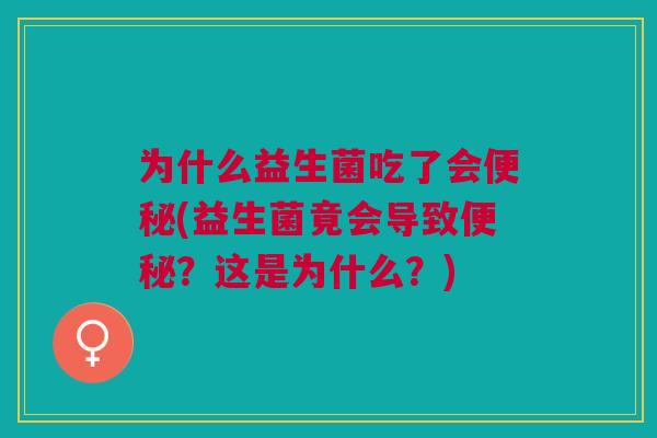 为什么益生菌吃了会便秘(益生菌竟会导致便秘?这是为什么?)