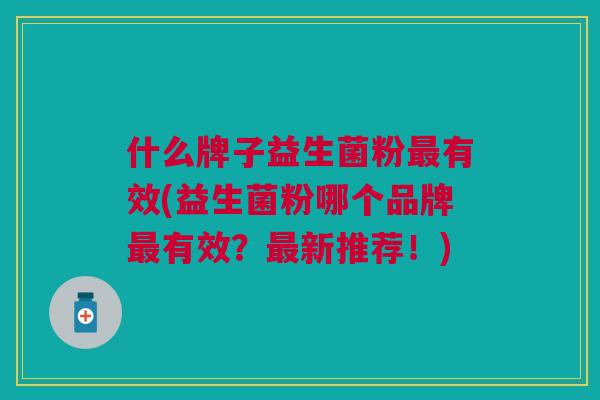 什么牌子益生菌粉最有效(益生菌粉哪个品牌最有效?最新推荐!)
