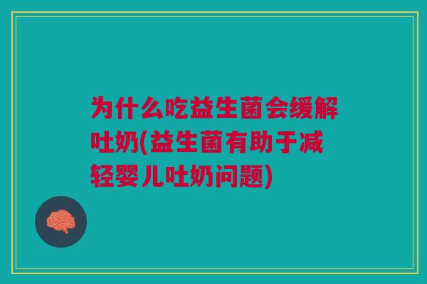 为什么吃益生菌会缓解吐奶(益生菌有助于减轻婴儿吐奶问题)