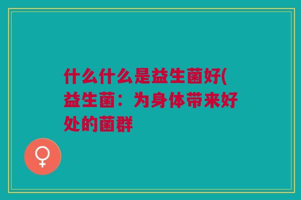 什么什么是益生菌好(益生菌:为身体带来好处的菌群