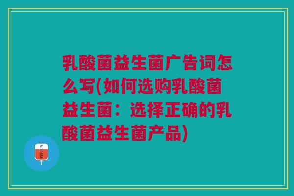 乳酸菌益生菌广告词怎么写(如何选购乳酸菌益生菌:选择正确的乳酸菌益生菌产品)