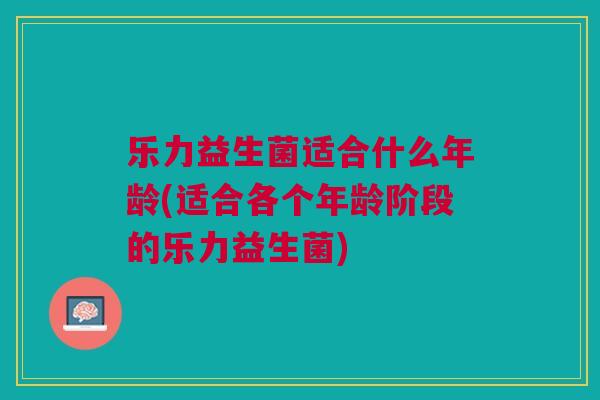 乐力益生菌适合什么年龄(适合各个年龄阶段的乐力益生菌) 乐力益生菌适合什么年龄(适合各个年龄阶段的乐力益生菌)