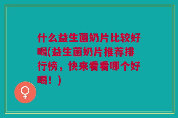 什么益生菌奶片比较好喝(益生菌奶片推荐排行榜,快来看看哪个好喝!)