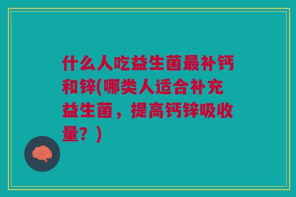什么人吃益生菌补钙和锌(哪类人适合补充益生菌,提高钙锌吸收量?) 什么人吃益生菌补钙和锌(哪类人适合补充益生菌,提高钙锌吸收量?)