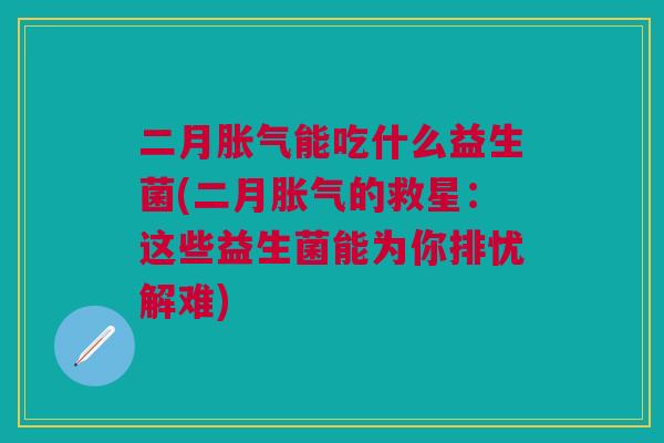 二月胀气能吃什么益生菌(二月胀气的救星:这些益生菌能为你排忧解难)
