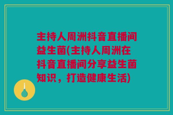主持人周洲抖音直播间益生菌(主持人周洲在抖音直播间分享益生菌知识,打造健康生活)